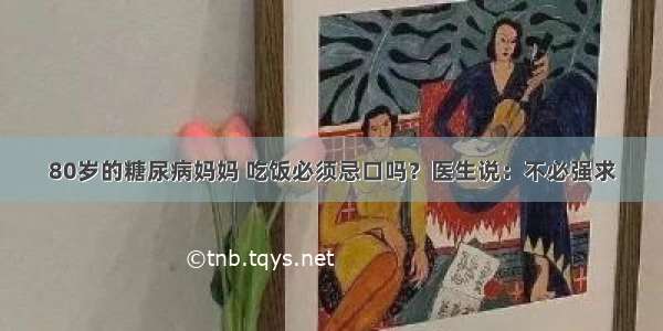 80岁的糖尿病妈妈 吃饭必须忌口吗？医生说：不必强求