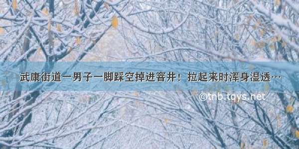 武康街道一男子一脚踩空掉进窨井！拉起来时浑身湿透…