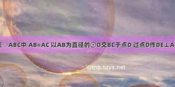 已知：如图 在△ABC中 AB=AC 以AB为直径的⊙O交BC于点D 过点D作DE⊥AC于点E．求证