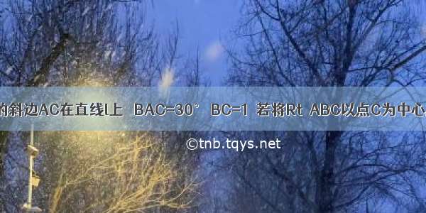 如图Rt△ABC的斜边AC在直线l上 ∠BAC=30° BC=1．若将Rt△ABC以点C为中心顺时针旋转