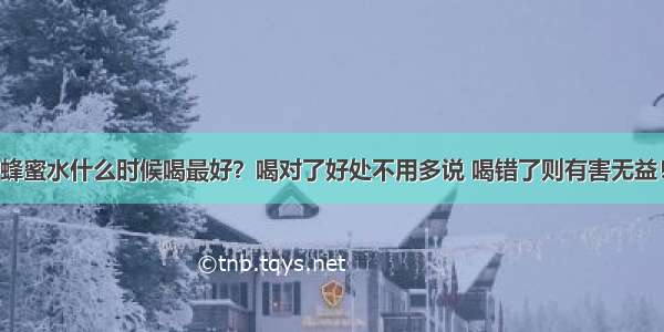 蜂蜜水什么时候喝最好？喝对了好处不用多说 喝错了则有害无益！