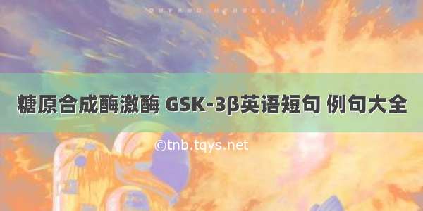 糖原合成酶激酶 GSK-3β英语短句 例句大全