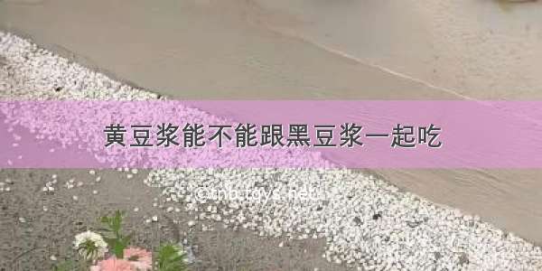 黄豆浆能不能跟黑豆浆一起吃