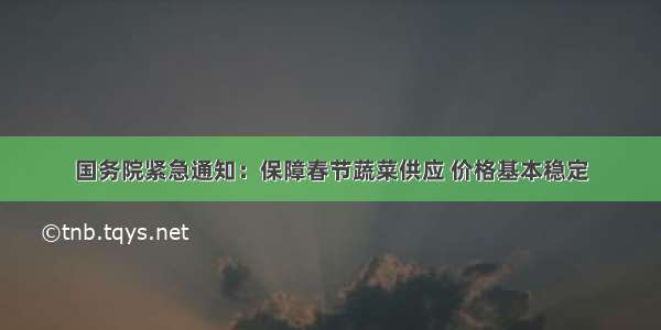 国务院紧急通知：保障春节蔬菜供应 价格基本稳定
