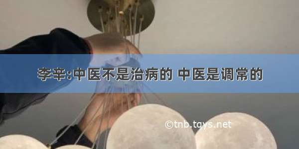 李辛:中医不是治病的 中医是调常的