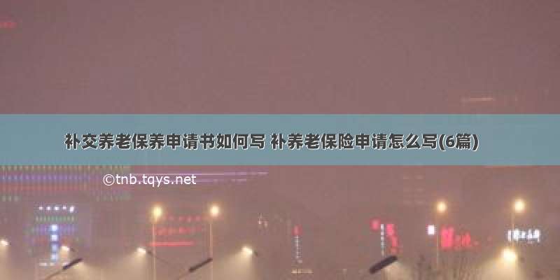 补交养老保养申请书如何写 补养老保险申请怎么写(6篇)