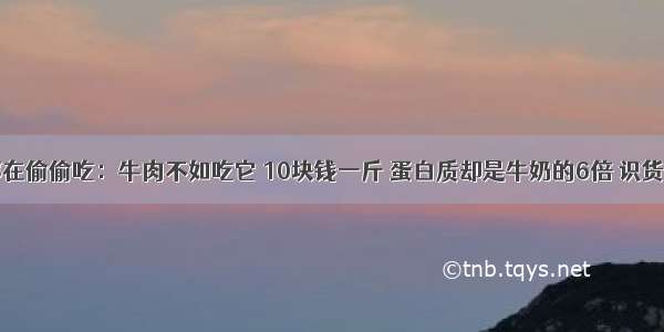 北京医生都在偷偷吃：牛肉不如吃它 10块钱一斤 蛋白质却是牛奶的6倍 识货的人抢疯了