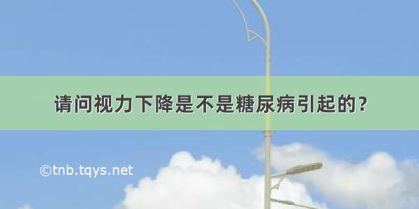 请问视力下降是不是糖尿病引起的？