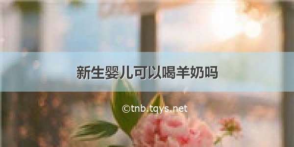 新生婴儿可以喝羊奶吗