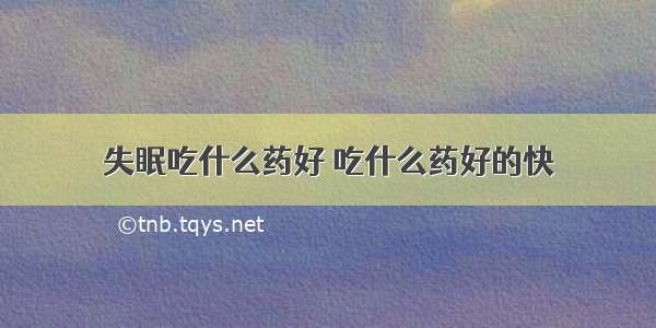 失眠吃什么药好 吃什么药好的快