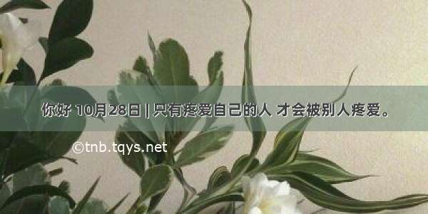 你好 10月28日 | 只有疼爱自己的人 才会被别人疼爱。