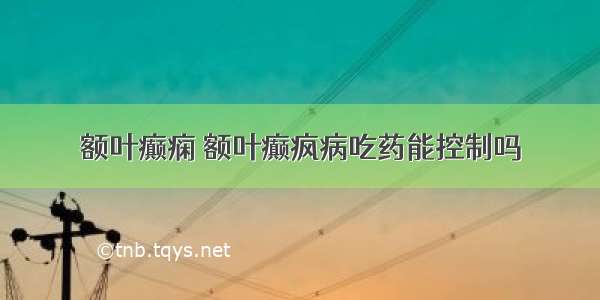 额叶癫痫 额叶癫疯病吃药能控制吗