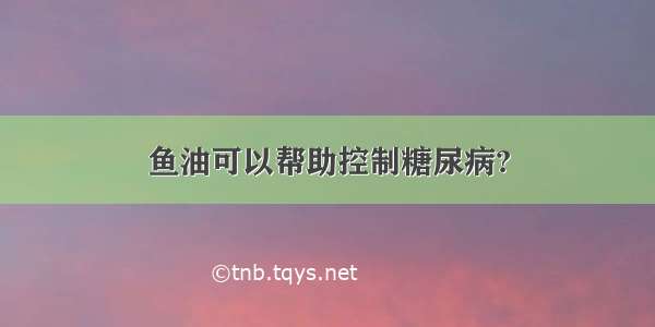 鱼油可以帮助控制糖尿病?