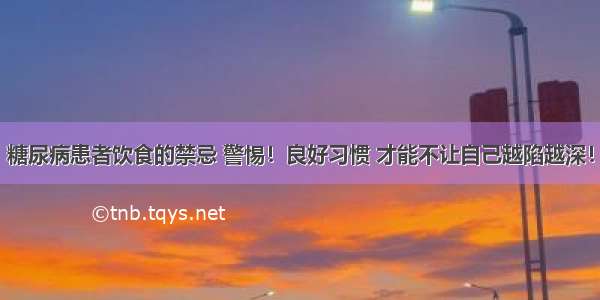 糖尿病患者饮食的禁忌 警惕！良好习惯 才能不让自己越陷越深！