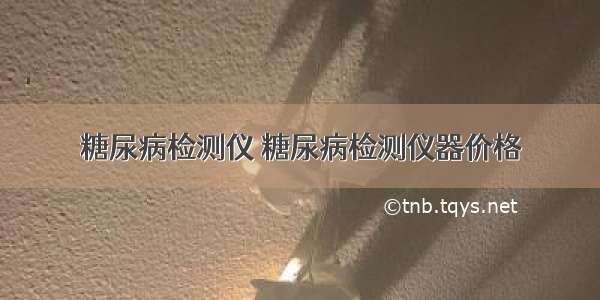 糖尿病检测仪 糖尿病检测仪器价格