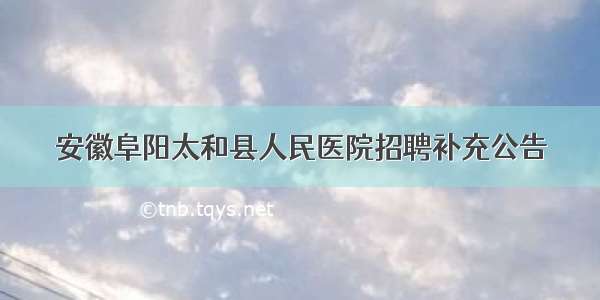 安徽阜阳太和县人民医院招聘补充公告