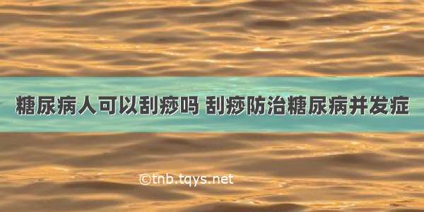 糖尿病人可以刮痧吗 刮痧防治糖尿病并发症