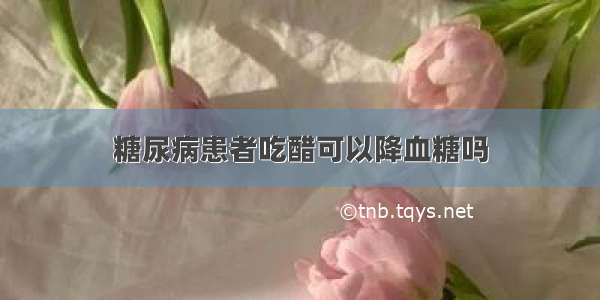 糖尿病患者吃醋可以降血糖吗