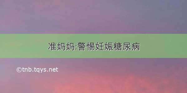 准妈妈:警惕妊娠糖尿病