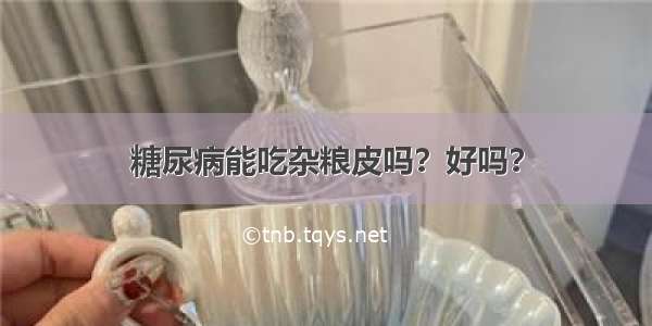 糖尿病能吃杂粮皮吗？好吗？