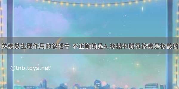 单选题下列有关糖类生理作用的叙述中 不正确的是A.核糖和脱氧核糖是核酸的组成成分B.葡