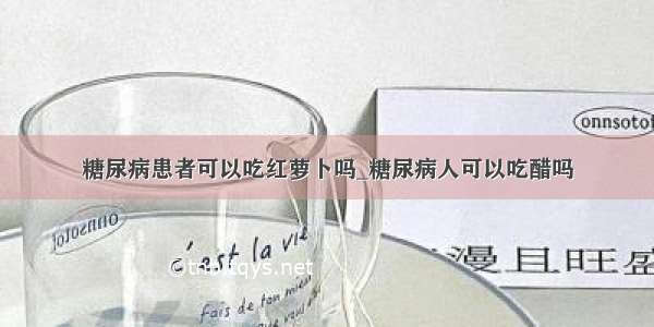 糖尿病患者可以吃红萝卜吗_糖尿病人可以吃醋吗