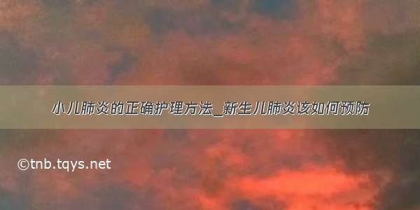 小儿肺炎的正确护理方法_新生儿肺炎该如何预防