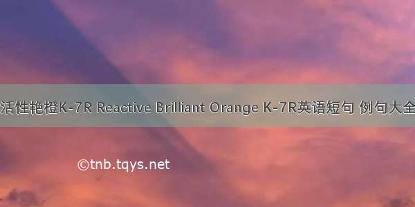 活性艳橙K-7R Reactive Brilliant Orange K-7R英语短句 例句大全