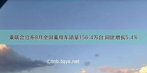 乘联会公布8月全国乘用车销量156.4万台 同比增长5.4%