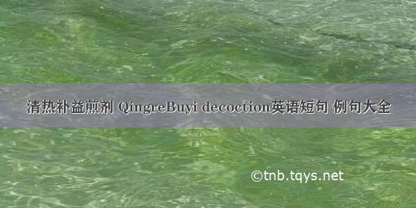 清热补益煎剂 QingreBuyi decoction英语短句 例句大全