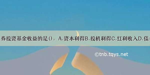 以下不属于证券投资基金收益的是()。A.资本利得B.投机利得C.红利收入D.债券利息ABCD