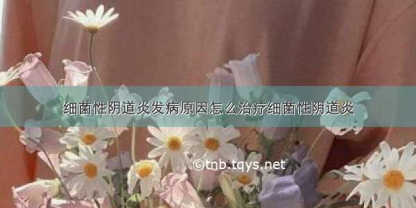 细菌性阴道炎发病原因怎么治疗细菌性阴道炎