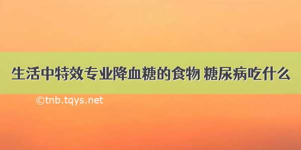 生活中特效专业降血糖的食物 糖尿病吃什么