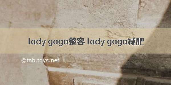 lady gaga整容 lady gaga减肥