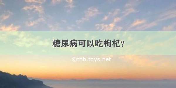 糖尿病可以吃枸杞？