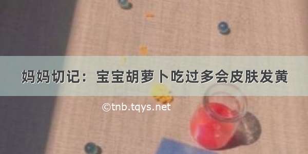 妈妈切记：宝宝胡萝卜吃过多会皮肤发黄