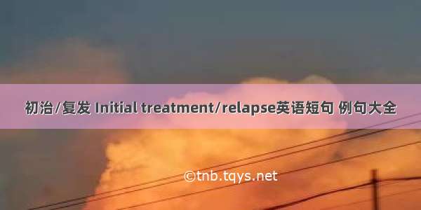 初治/复发 Initial treatment/relapse英语短句 例句大全