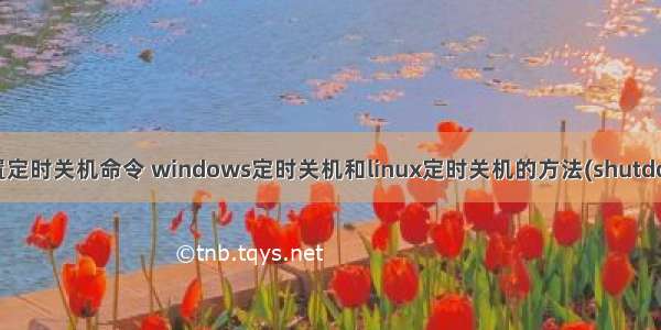 linux设置定时关机命令 windows定时关机和linux定时关机的方法(shutdown命令)