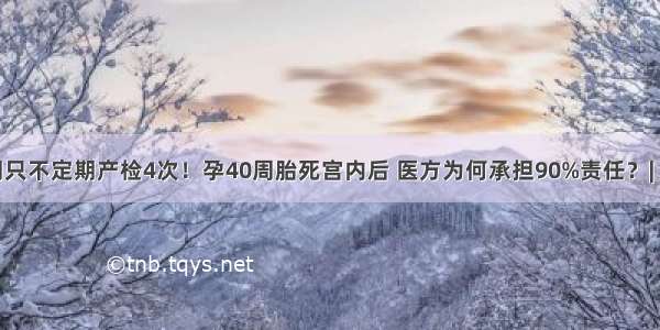 患者孕期只不定期产检4次！孕40周胎死宫内后 医方为何承担90%责任？| 医眼看法