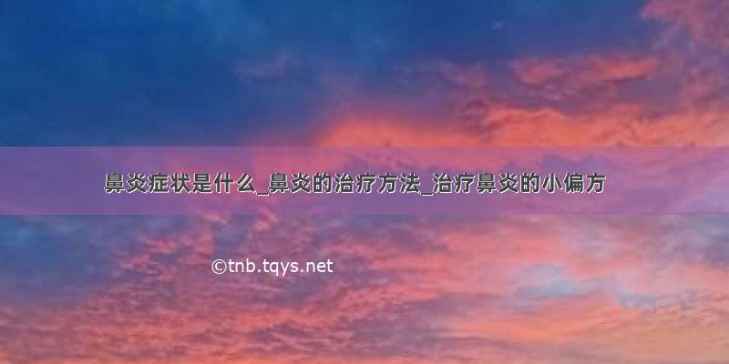 鼻炎症状是什么_鼻炎的治疗方法_治疗鼻炎的小偏方