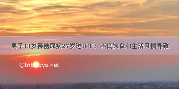 男子13岁得糖尿病27岁进ICU：不良饮食和生活习惯导致