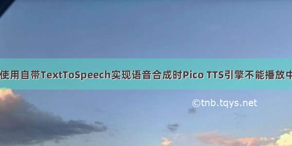 Android中使用自带TextToSpeech实现语音合成时Pico TTS引擎不能播放中文怎样解决