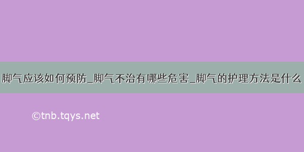 脚气应该如何预防_脚气不治有哪些危害_脚气的护理方法是什么