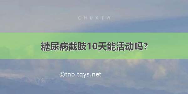 糖尿病截肢10天能活动吗？