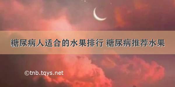 糖尿病人适合的水果排行 糖尿病推荐水果