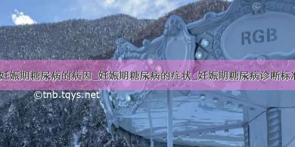 ​妊娠期糖尿病的病因_妊娠期糖尿病的症状_妊娠期糖尿病诊断标准