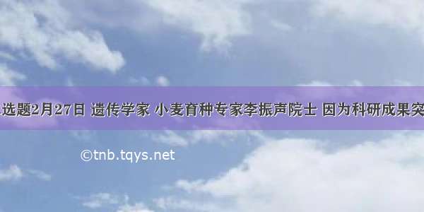 单选题2月27日 遗传学家 小麦育种专家李振声院士 因为科研成果突出