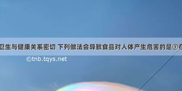 单选题食品卫生与健康关系密切 下列做法会导致食品对人体产生危害的是①在食盐中加入