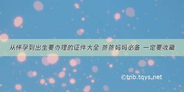 从怀孕到出生要办理的证件大全 爸爸妈妈必备 一定要收藏