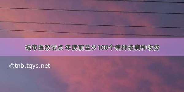 城市医改试点 年底前至少100个病种按病种收费